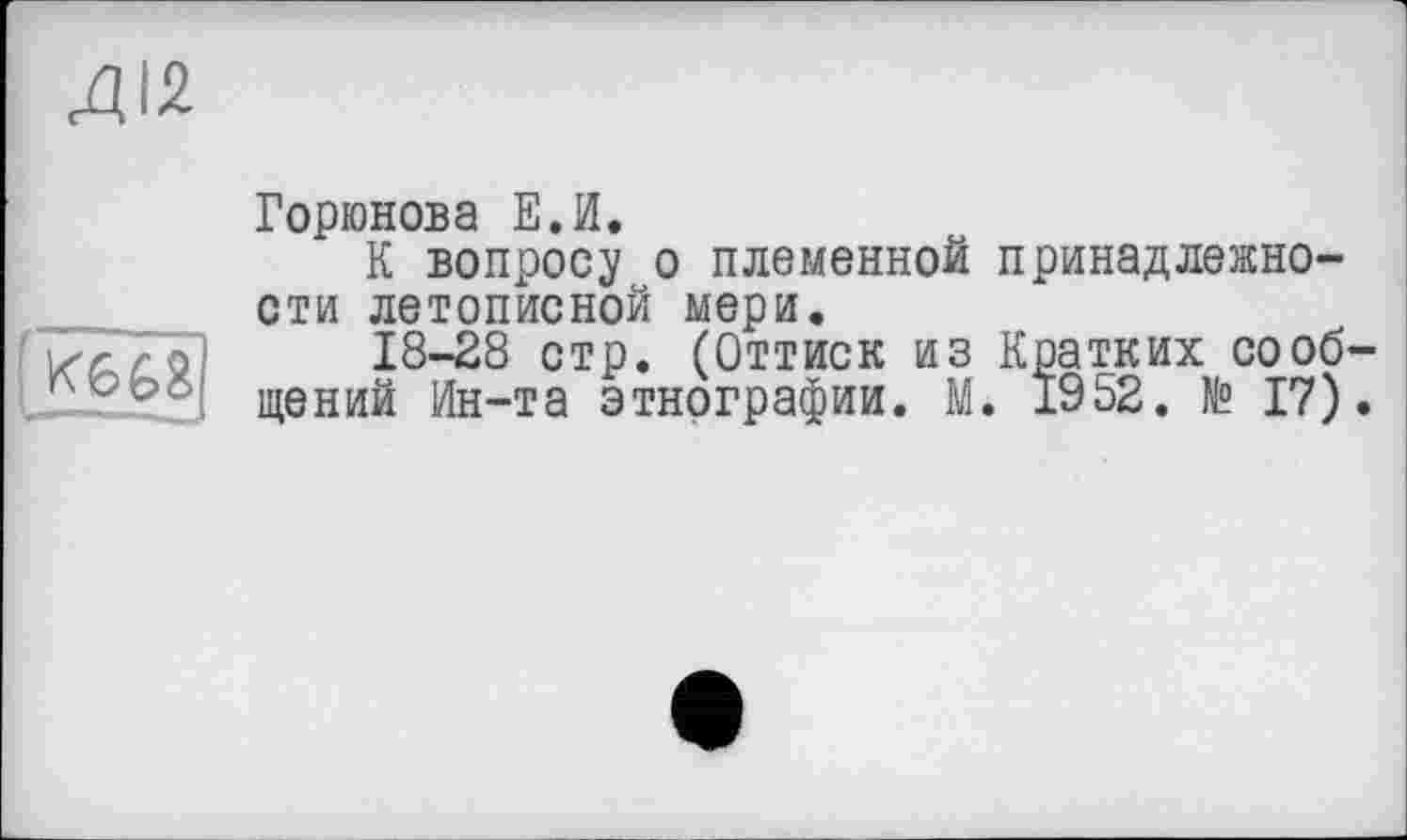 ﻿Горюнова Е.И.
К вопросу о племенной принадлежности летописной мери.
18-28 стр. (Оттиск из Кратких сообщений Ин-та этнографии. М. 1952. № 17).